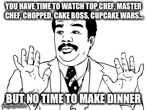Priorities | YOU HAVE TIME TO WATCH TOP CHEF, MASTER CHEF, CHOPPED, CAKE BOSS, CUPCAKE WARS... BUT NO TIME TO MAKE DINNER | image tagged in memes,neil degrasse tyson | made w/ Imgflip meme maker