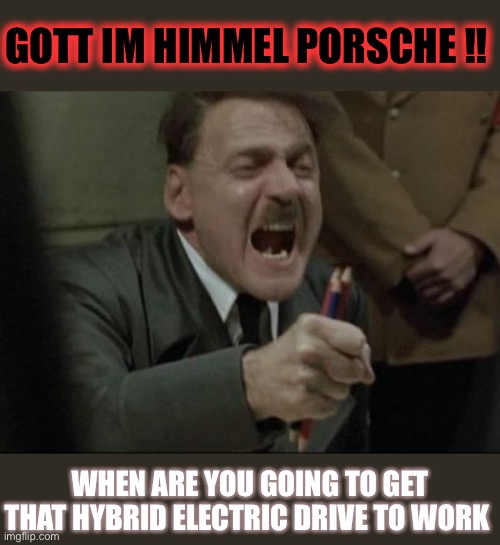 Hitler Downfall | GOTT IM HIMMEL PORSCHE !! WHEN ARE YOU GOING TO GET THAT HYBRID ELECTRIC DRIVE TO WORK | image tagged in hitler downfall | made w/ Imgflip meme maker