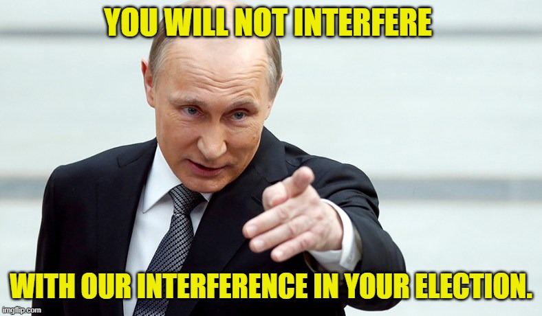 Russian interference | YOU WILL NOT INTERFERE; WITH OUR INTERFERENCE IN YOUR ELECTION. | image tagged in vladimir putin,putin,donald trump the clown,trump russia collusion,russian hackers | made w/ Imgflip meme maker