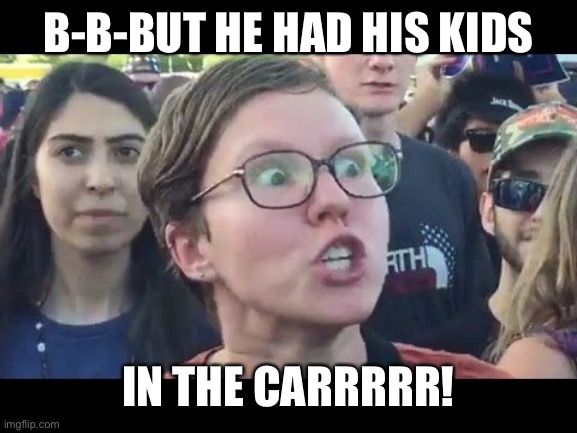 Angry sjw | B-B-BUT HE HAD HIS KIDS IN THE CARRRRR! | image tagged in angry sjw | made w/ Imgflip meme maker