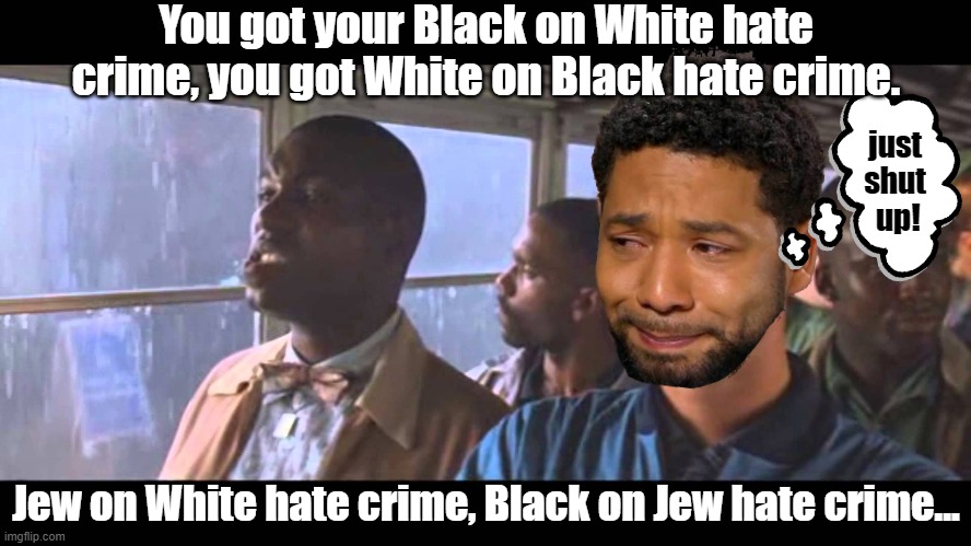 Jussie getting educated about hate crimes by Bubba. Racists exist, Racists exist in all races. Even Bubba knows that. | You got your Black on White hate crime, you got White on Black hate crime. just shut  up! Jew on White hate crime, Black on Jew hate crime... | image tagged in bubba gump,jussie smollett,hate crime,racists everywhere | made w/ Imgflip meme maker
