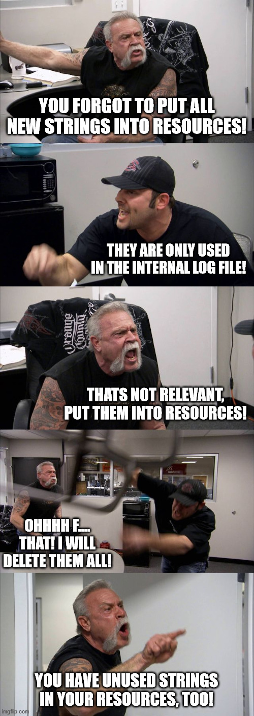 American Chopper Argument Meme | YOU FORGOT TO PUT ALL NEW STRINGS INTO RESOURCES! THEY ARE ONLY USED IN THE INTERNAL LOG FILE! THATS NOT RELEVANT, PUT THEM INTO RESOURCES! OHHHH F.... THAT! I WILL DELETE THEM ALL! YOU HAVE UNUSED STRINGS IN YOUR RESOURCES, TOO! | image tagged in memes,american chopper argument | made w/ Imgflip meme maker