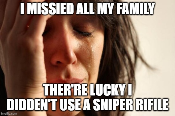 First World Problems | I MISSIED ALL MY FAMILY; THER'RE LUCKY I DIDDEN'T USE A SNIPER RIFILE | image tagged in memes,first world problems | made w/ Imgflip meme maker