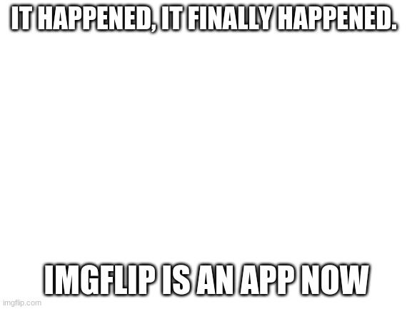 Blank White Template | IT HAPPENED, IT FINALLY HAPPENED. IMGFLIP IS AN APP NOW | image tagged in blank white template | made w/ Imgflip meme maker
