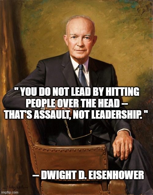 " YOU DO NOT LEAD BY HITTING PEOPLE OVER THE HEAD -- THAT'S ASSAULT, NOT LEADERSHIP. "; -- DWIGHT D. EISENHOWER | image tagged in eisenhower | made w/ Imgflip meme maker