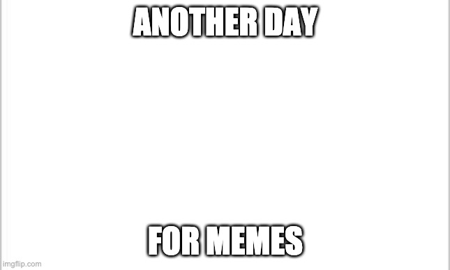 lol | ANOTHER DAY; FOR MEMES | image tagged in white background | made w/ Imgflip meme maker