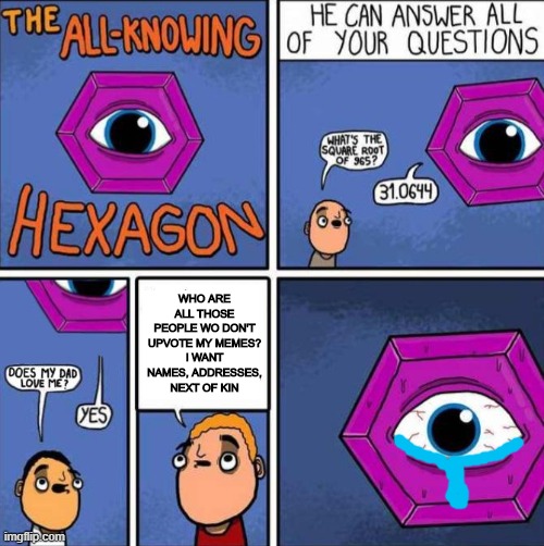 All knowing hexagon (ORIGINAL) | WHO ARE ALL THOSE PEOPLE WO DON'T UPVOTE MY MEMES?
I WANT NAMES, ADDRESSES, NEXT OF KIN | image tagged in all knowing hexagon | made w/ Imgflip meme maker