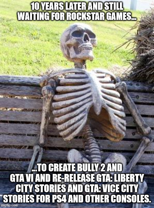 Waiting for Rockstar Games | 10 YEARS LATER AND STILL WAITING FOR ROCKSTAR GAMES... ...TO CREATE BULLY 2 AND GTA VI AND RE-RELEASE GTA: LIBERTY CITY STORIES AND GTA: VICE CITY STORIES FOR PS4 AND OTHER CONSOLES. | image tagged in memes,waiting skeleton | made w/ Imgflip meme maker