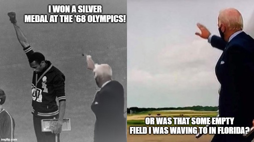 joe biden | I WON A SILVER MEDAL AT THE '68 OLYMPICS! OR WAS THAT SOME EMPTY FIELD I WAS WAVING TO IN FLORIDA? | image tagged in politics | made w/ Imgflip meme maker