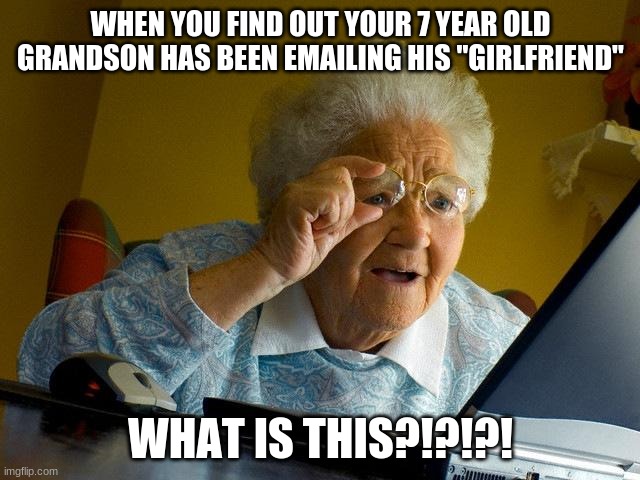 When You Find Out Surprising News.... | WHEN YOU FIND OUT YOUR 7 YEAR OLD GRANDSON HAS BEEN EMAILING HIS "GIRLFRIEND"; WHAT IS THIS?!?!?! | image tagged in memes,grandma finds the internet | made w/ Imgflip meme maker