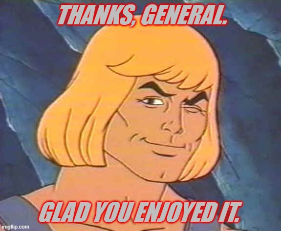 He-Man Wink | THANKS, GENERAL. GLAD YOU ENJOYED IT. | image tagged in he-man wink | made w/ Imgflip meme maker