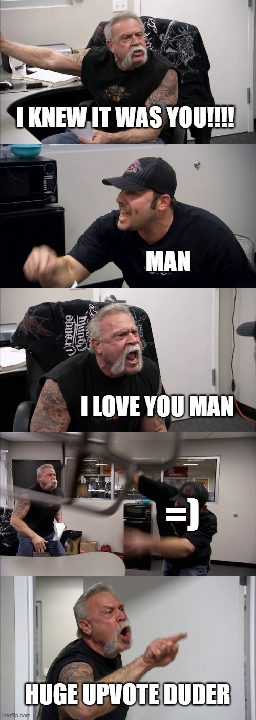 American Chopper Argument Meme | I KNEW IT WAS YOU!!!! MAN I LOVE YOU MAN =) HUGE UPVOTE DUDER | image tagged in memes,american chopper argument | made w/ Imgflip meme maker