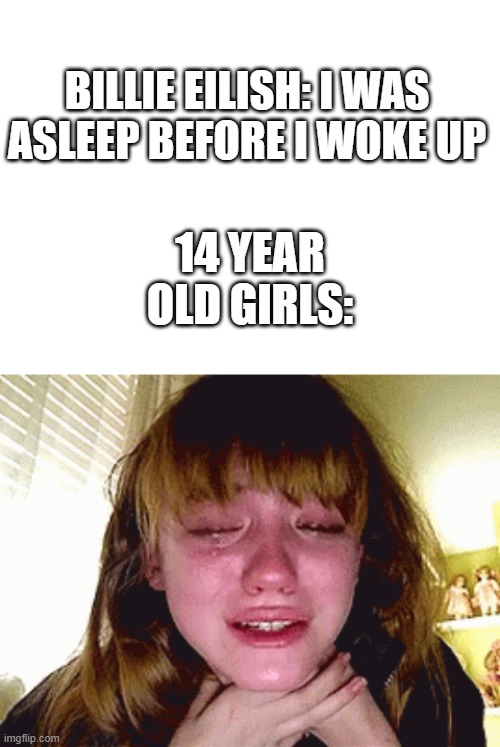 emo kids these days... | BILLIE EILISH: I WAS ASLEEP BEFORE I WOKE UP; 14 YEAR OLD GIRLS: | image tagged in blank white template | made w/ Imgflip meme maker