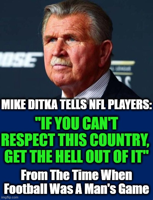 Roger Goodell Is No Pete Rozelle | MIKE DITKA TELLS NFL PLAYERS:; "IF YOU CAN'T RESPECT THIS COUNTRY, 
GET THE HELL OUT OF IT"; From The Time When Football Was A Man's Game | image tagged in politics,political meme,nfl,blm,nfl football,taking a knee | made w/ Imgflip meme maker