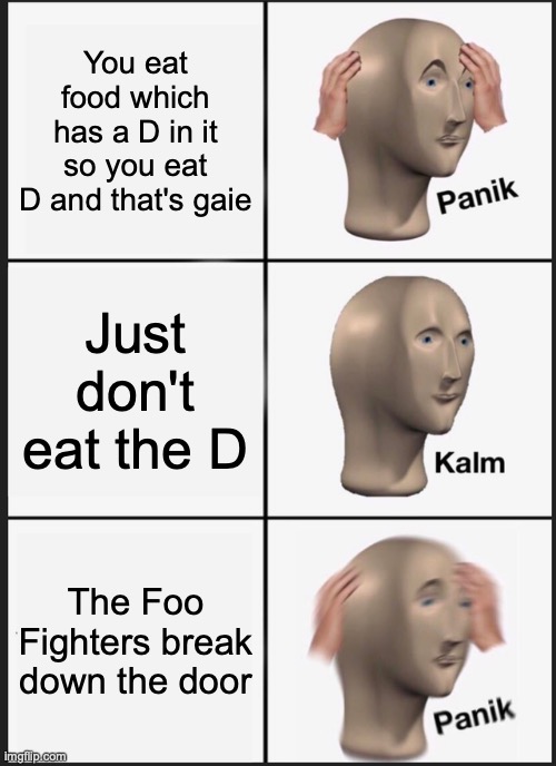 time to fight some foo | You eat food which has a D in it so you eat D and that's gaie; Just don't eat the D; The Foo Fighters break down the door | image tagged in memes,panik kalm panik,foo fighters | made w/ Imgflip meme maker