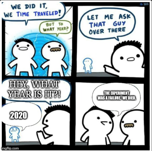 2020 is proof that anyone who claims they're from the future is lying. | HEY, WHAT YEAR IS IT?! THE EXPERIMENT WAS A FAILURE.  WE DIED. 2020 | image tagged in time travel | made w/ Imgflip meme maker