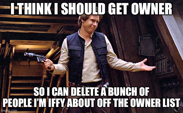 Unless it’s already been done, even then I’ll still take it | I THINK I SHOULD GET OWNER; SO I CAN DELETE A BUNCH OF PEOPLE I’M IFFY ABOUT OFF THE OWNER LIST | image tagged in han solo who me | made w/ Imgflip meme maker