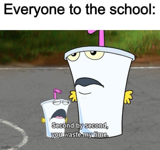 Second by second, you waste my time | Everyone to the school: | image tagged in second by second you waste my time | made w/ Imgflip meme maker