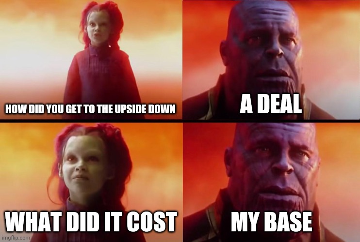 thanos what did it cost |  HOW DID YOU GET TO THE UPSIDE DOWN; A DEAL; WHAT DID IT COST; MY BASE | image tagged in thanos what did it cost | made w/ Imgflip meme maker
