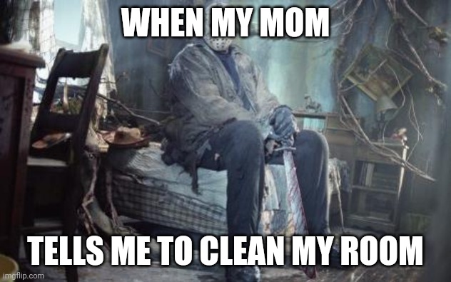 jason v | WHEN MY MOM; TELLS ME TO CLEAN MY ROOM | image tagged in jason v | made w/ Imgflip meme maker