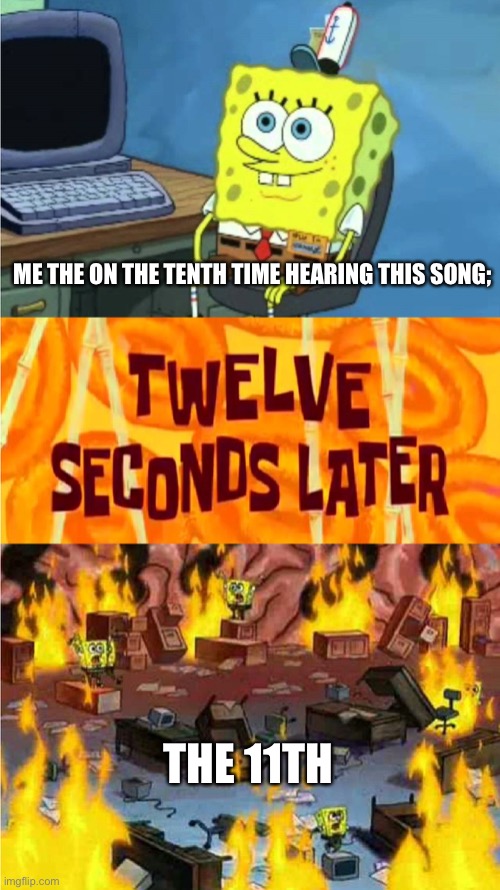 Music rage | ME THE ON THE TENTH TIME HEARING THIS SONG;; THE 11TH | image tagged in spongebob office rage | made w/ Imgflip meme maker