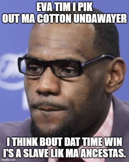 Ok Lebron...you've had it rough. | EVA TIM I PIK OUT MA COTTON UNDAWAYER; I THINK BOUT DAT TIME WIN I'S A SLAVE LIK MA ANCESTAS. | image tagged in blm,funny,political meme | made w/ Imgflip meme maker