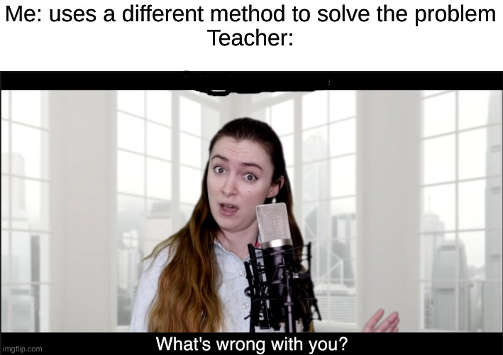 Teachers *hate the other side* | Me: uses a different method to solve the problem
Teacher: | image tagged in malinda what's wrong with you,ship-shap,upvote if you agree,memes,hate the other side by juice wrld,funny | made w/ Imgflip meme maker