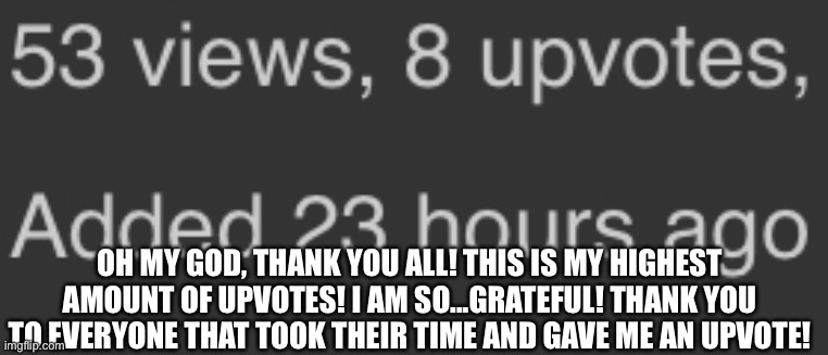 Thank you... | OH MY GOD, THANK YOU ALL! THIS IS MY HIGHEST AMOUNT OF UPVOTES! I AM SO...GRATEFUL! THANK YOU TO EVERYONE THAT TOOK THEIR TIME AND GAVE ME AN UPVOTE! | image tagged in thank you,upvotes,grateful | made w/ Imgflip meme maker