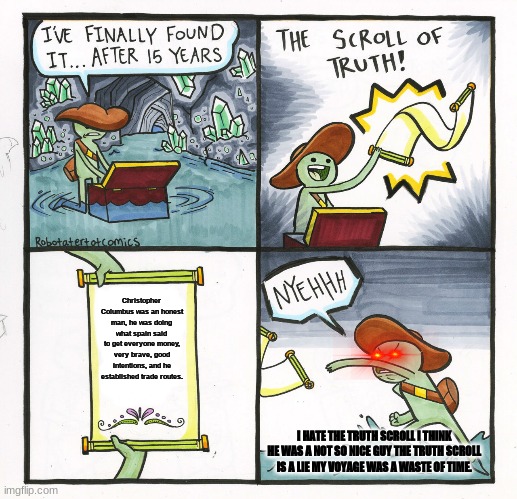 The Scroll Of Truth | Christopher Columbus was an honest man, he was doing what spain said to get everyone money, very brave, good intentions, and he established trade routes. I HATE THE TRUTH SCROLL I THINK HE WAS A NOT SO NICE GUY THE TRUTH SCROLL IS A LIE MY VOYAGE WAS A WASTE OF TIME. | image tagged in memes,the scroll of truth | made w/ Imgflip meme maker