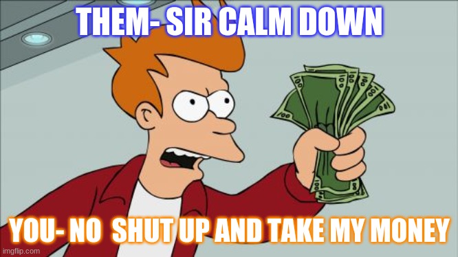 Shut Up And Take My Money Fry | THEM- SIR CALM DOWN; YOU- NO  SHUT UP AND TAKE MY MONEY | image tagged in memes,shut up and take my money fry | made w/ Imgflip meme maker