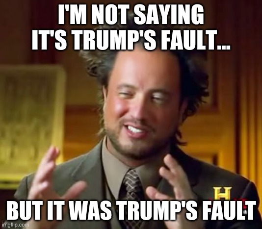Ancient Aliens | I'M NOT SAYING IT'S TRUMP'S FAULT... BUT IT WAS TRUMP'S FAULT | image tagged in memes,ancient aliens | made w/ Imgflip meme maker