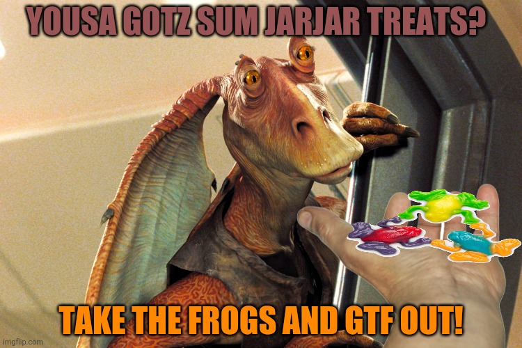 Jar Jar Binks | YOUSA GOTZ SUM JARJAR TREATS? TAKE THE FROGS AND GTF OUT! | image tagged in jar jar binks | made w/ Imgflip meme maker