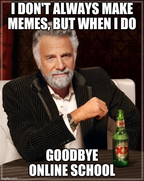 The Most Interesting Man In The World Meme | I DON'T ALWAYS MAKE MEMES, BUT WHEN I DO; GOODBYE ONLINE SCHOOL | image tagged in memes,the most interesting man in the world | made w/ Imgflip meme maker
