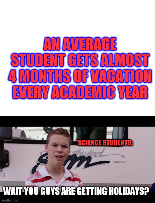 AN AVERAGE STUDENT GETS ALMOST 4 MONTHS OF VACATION EVERY ACADEMIC YEAR; *SCIENCE STUDENTS:; WAIT YOU GUYS ARE GETTING HOLIDAYS? | image tagged in blank white template,kenny rossmore's not getting paid | made w/ Imgflip meme maker
