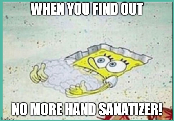 Me out of sanatizer | WHEN YOU FIND OUT; NO MORE HAND SANATIZER! | image tagged in memes | made w/ Imgflip meme maker