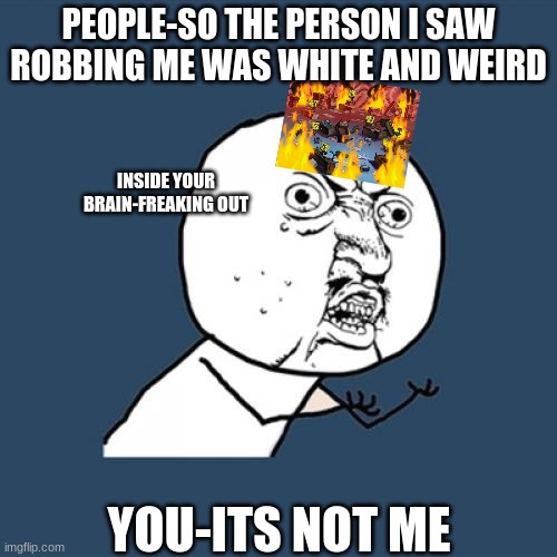 Y U No | PEOPLE-SO THE PERSON I SAW ROBBING ME WAS WHITE AND WEIRD; INSIDE YOUR BRAIN-FREAKING OUT; YOU-ITS NOT ME | image tagged in memes | made w/ Imgflip meme maker