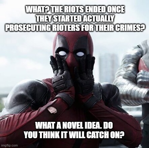 Deadpool Surprised Meme | WHAT? THE RIOTS ENDED ONCE THEY STARTED ACTUALLY PROSECUTING RIOTERS FOR THEIR CRIMES? WHAT A NOVEL IDEA. DO YOU THINK IT WILL CATCH ON? | image tagged in memes,deadpool surprised | made w/ Imgflip meme maker
