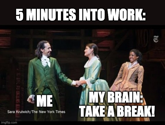 Take a break | 5 MINUTES INTO WORK:; MY BRAIN: 
TAKE A BREAK! ME | image tagged in hamilton,funny memes | made w/ Imgflip meme maker