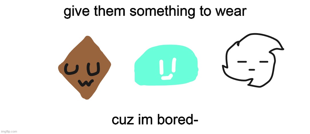UwU | give them something to wear; cuz im bored- | made w/ Imgflip meme maker