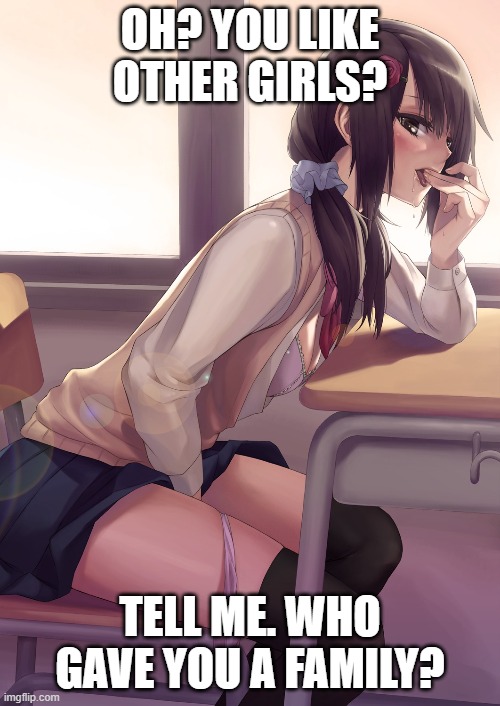 Hentai anime girl | OH? YOU LIKE OTHER GIRLS? TELL ME. WHO GAVE YOU A FAMILY? | image tagged in hentai anime girl | made w/ Imgflip meme maker