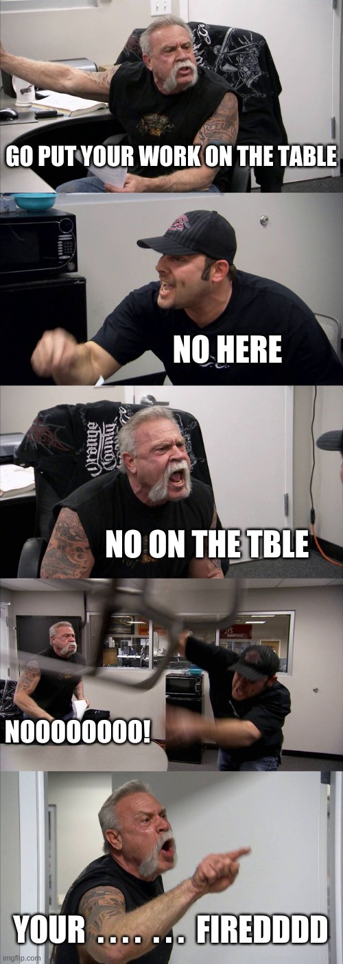 worker and boss | GO PUT YOUR WORK ON THE TABLE; NO HERE; NO ON THE TBLE; NOOOOOOOO! YOUR  . . . .  . . .  FIREDDDD | image tagged in memes,american chopper argument | made w/ Imgflip meme maker