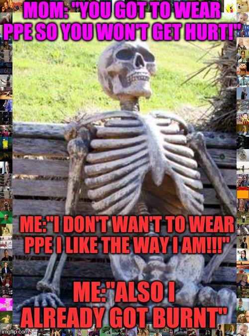 Waiting Skeleton Meme | MOM: ''YOU GOT TO WEAR PPE SO YOU WON'T GET HURT!"; ME:''I DON'T WAN'T TO WEAR PPE I LIKE THE WAY I AM!!!"; ME:''ALSO I ALREADY GOT BURNT" | image tagged in memes,waiting skeleton | made w/ Imgflip meme maker