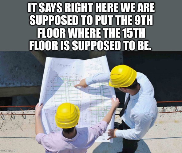Construction | IT SAYS RIGHT HERE WE ARE
SUPPOSED TO PUT THE 9TH
FLOOR WHERE THE 15TH
FLOOR IS SUPPOSED TO BE. | image tagged in construction | made w/ Imgflip meme maker