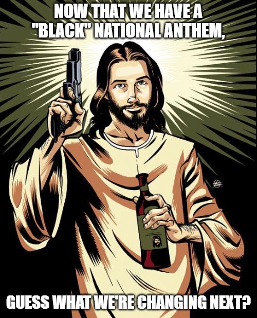 Ghetto Jesus Meme | NOW THAT WE HAVE A "BLACK" NATIONAL ANTHEM, GUESS WHAT WE'RE CHANGING NEXT? | image tagged in memes,ghetto jesus | made w/ Imgflip meme maker