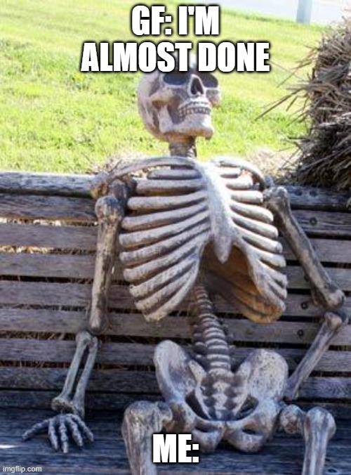 Waiting Skeleton | GF: I'M ALMOST DONE; ME: | image tagged in memes,waiting skeleton | made w/ Imgflip meme maker