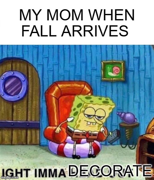 Its time to do something right | MY MOM WHEN FALL ARRIVES; DECORATE | image tagged in memes,spongebob ight imma head out | made w/ Imgflip meme maker