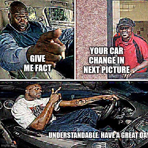 Morphing car | YOUR CAR CHANGE IN NEXT PICTURE; GIVE ME FACT | image tagged in understandable have a great day | made w/ Imgflip meme maker
