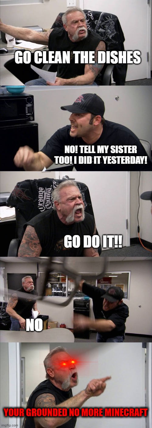 American Chopper Argument | GO CLEAN THE DISHES; NO! TELL MY SISTER TOO! I DID IT YESTERDAY! GO DO IT!! NO; YOUR GROUNDED NO MORE MINECRAFT | image tagged in memes,american chopper argument | made w/ Imgflip meme maker