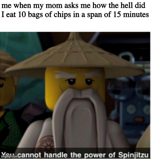 You cannot handle the power of Spinjitzu | me when my mom asks me how the hell did I eat 10 bags of chips in a span of 15 minutes | image tagged in you cannot handle the power of spinjitzu | made w/ Imgflip meme maker