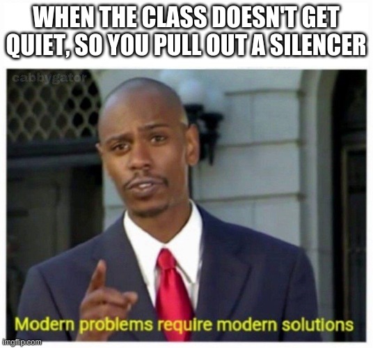 modern problems | WHEN THE CLASS DOESN'T GET QUIET, SO YOU PULL OUT A SILENCER | image tagged in modern problems | made w/ Imgflip meme maker